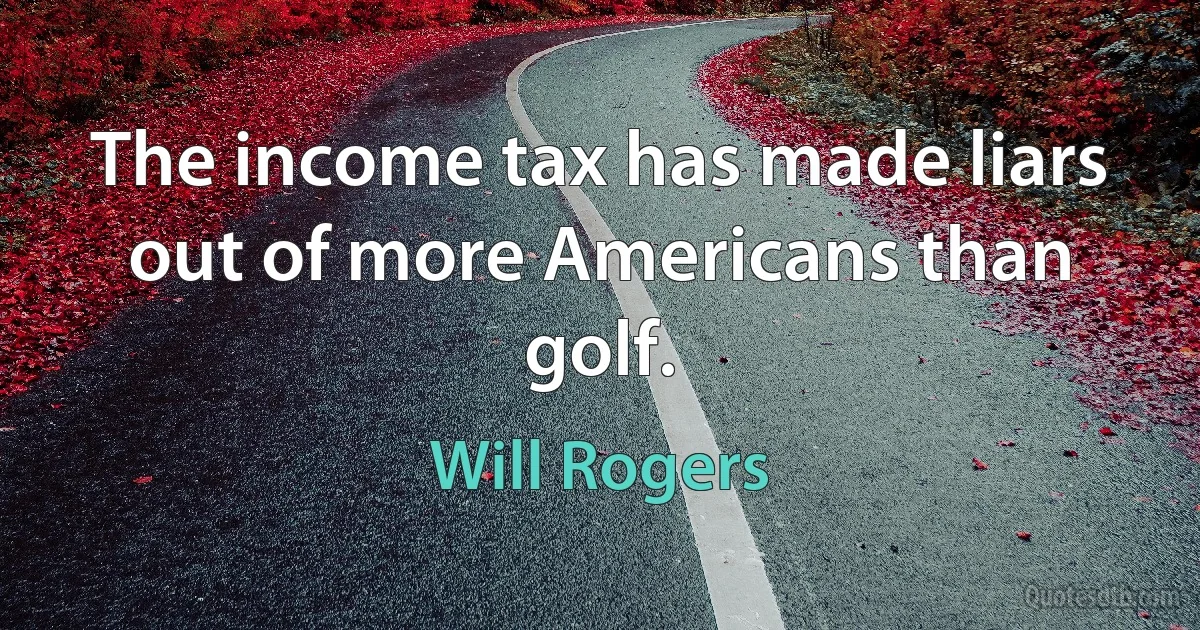 The income tax has made liars out of more Americans than golf. (Will Rogers)