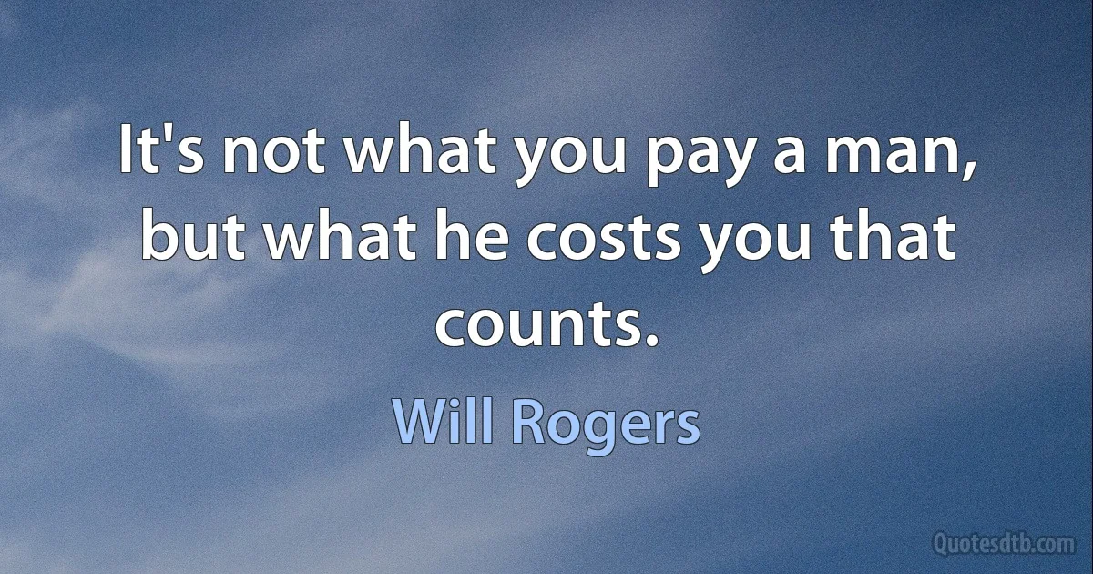 It's not what you pay a man, but what he costs you that counts. (Will Rogers)