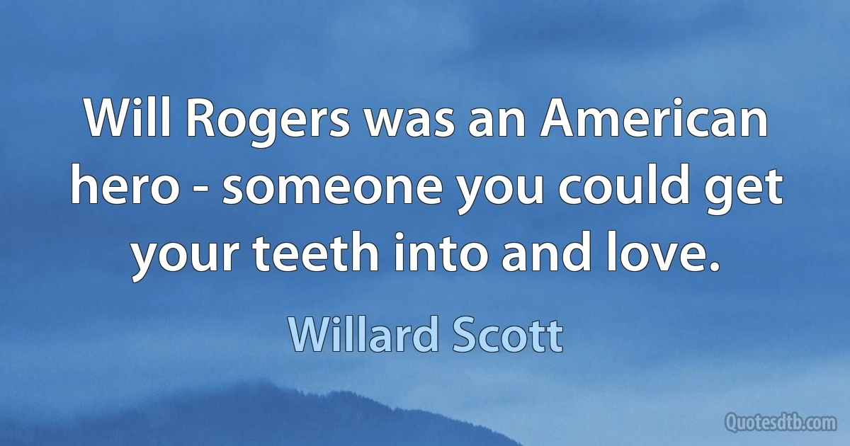 Will Rogers was an American hero - someone you could get your teeth into and love. (Willard Scott)