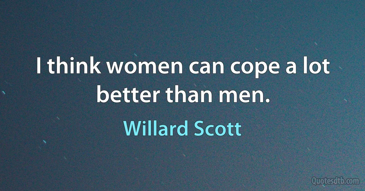 I think women can cope a lot better than men. (Willard Scott)