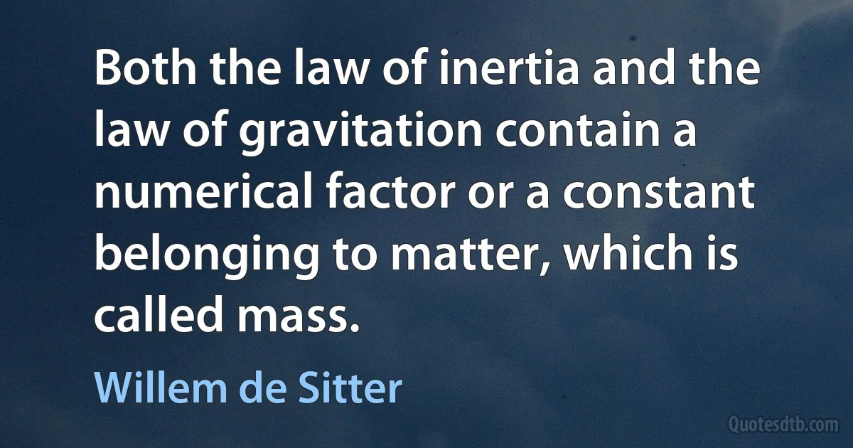 Both the law of inertia and the law of gravitation contain a numerical factor or a constant belonging to matter, which is called mass. (Willem de Sitter)