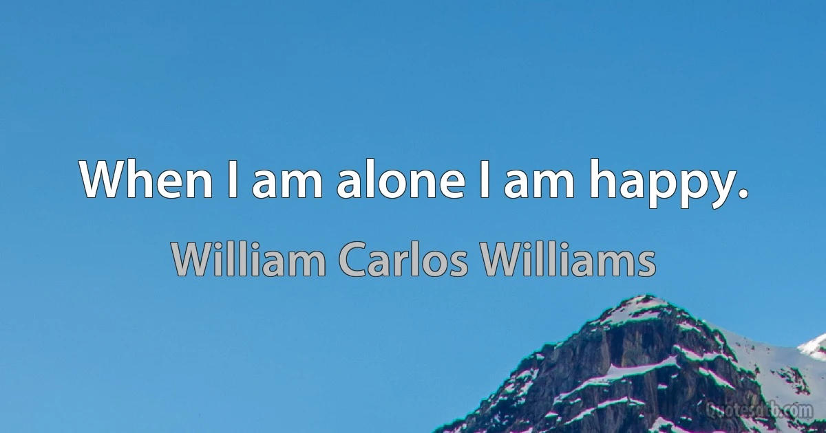 When I am alone I am happy. (William Carlos Williams)