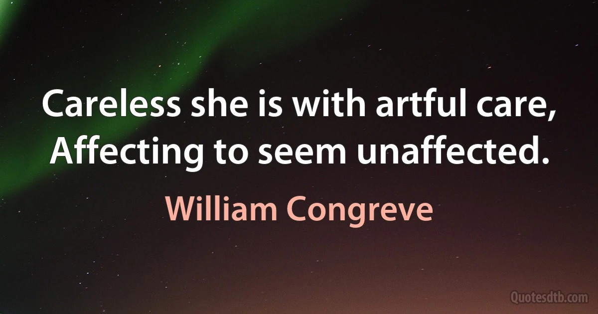 Careless she is with artful care, Affecting to seem unaffected. (William Congreve)