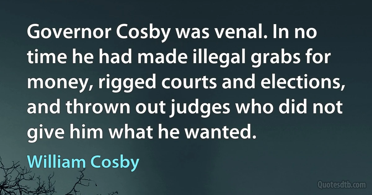 Governor Cosby was venal. In no time he had made illegal grabs for money, rigged courts and elections, and thrown out judges who did not give him what he wanted. (William Cosby)