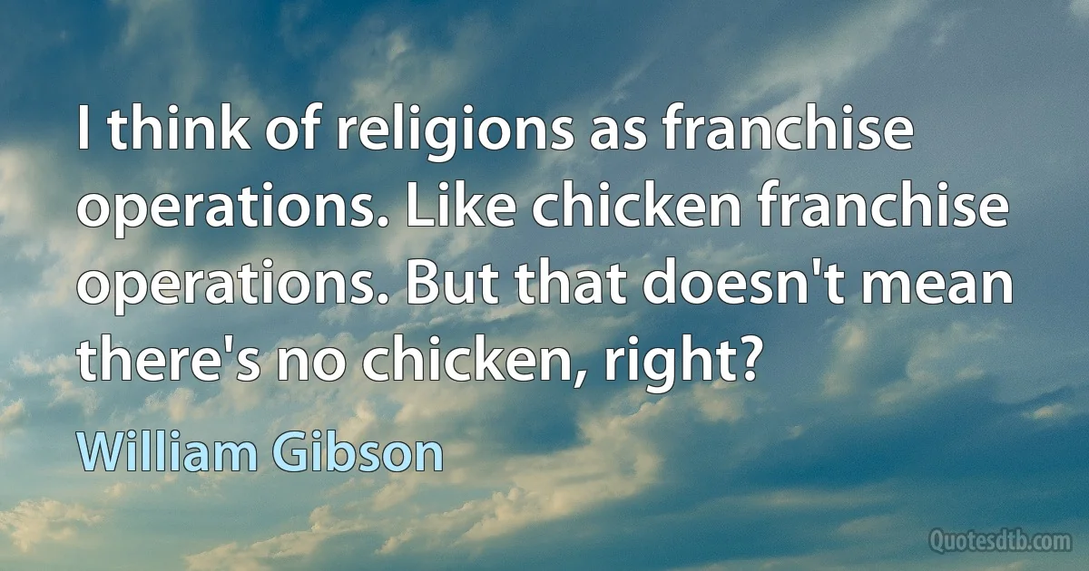 I think of religions as franchise operations. Like chicken franchise operations. But that doesn't mean there's no chicken, right? (William Gibson)