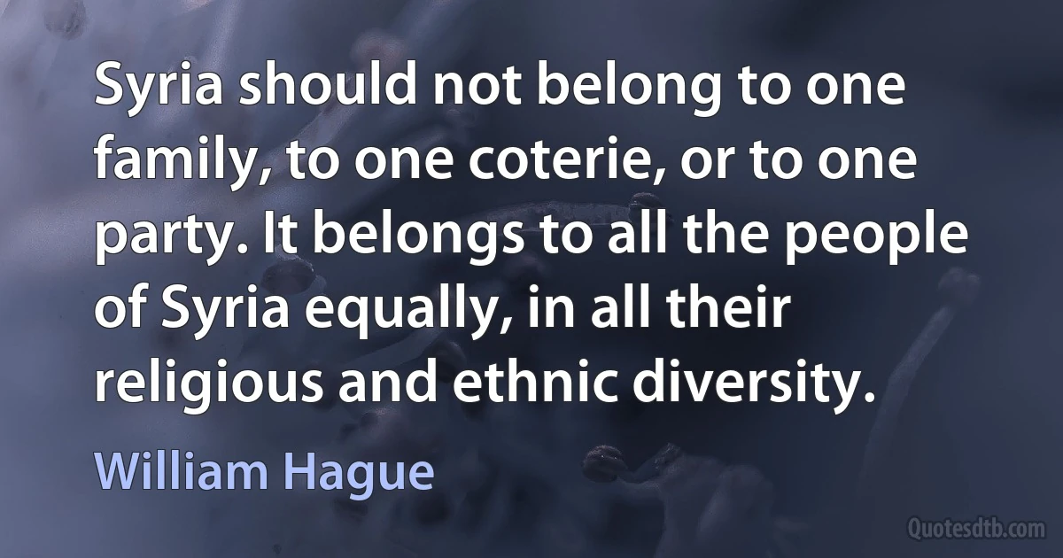 Syria should not belong to one family, to one coterie, or to one party. It belongs to all the people of Syria equally, in all their religious and ethnic diversity. (William Hague)