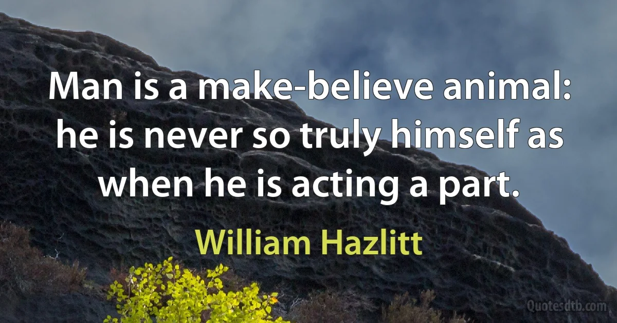 Man is a make-believe animal: he is never so truly himself as when he is acting a part. (William Hazlitt)