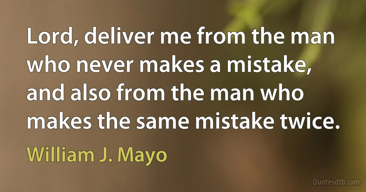 Lord, deliver me from the man who never makes a mistake, and also from the man who makes the same mistake twice. (William J. Mayo)