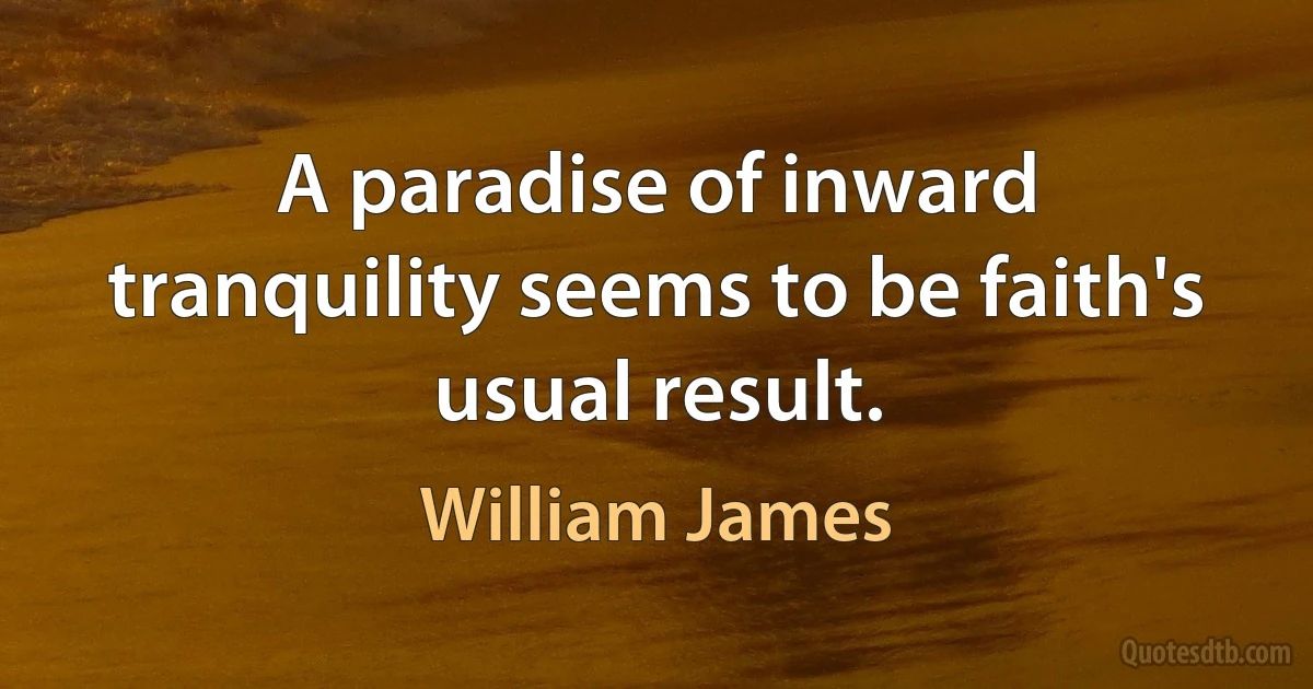 A paradise of inward tranquility seems to be faith's usual result. (William James)