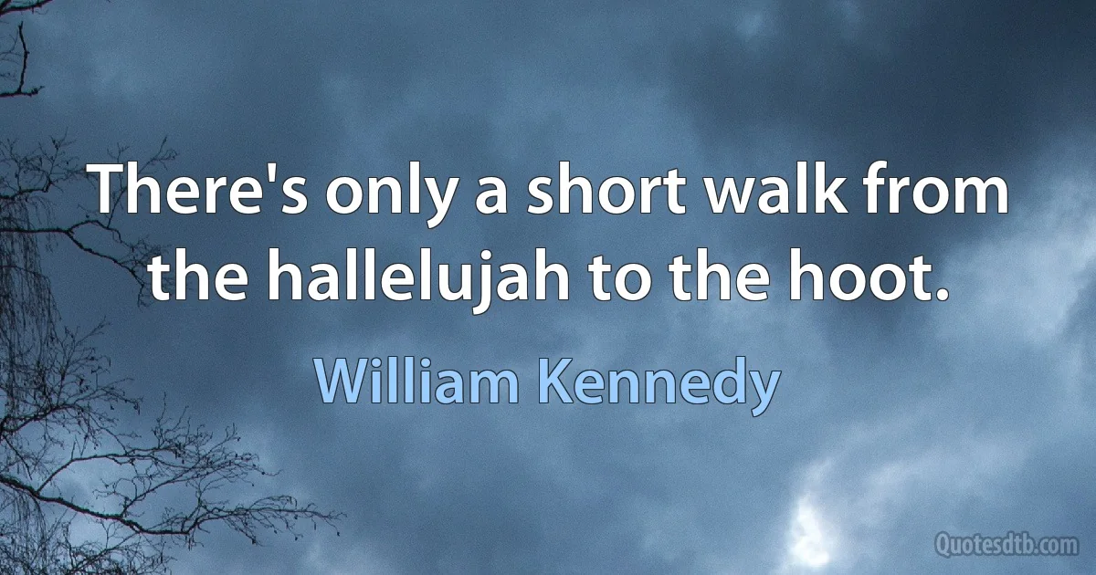 There's only a short walk from the hallelujah to the hoot. (William Kennedy)