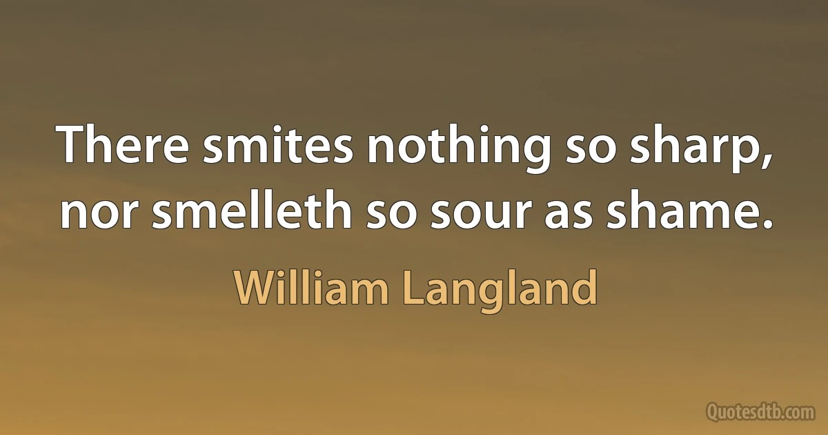 There smites nothing so sharp, nor smelleth so sour as shame. (William Langland)