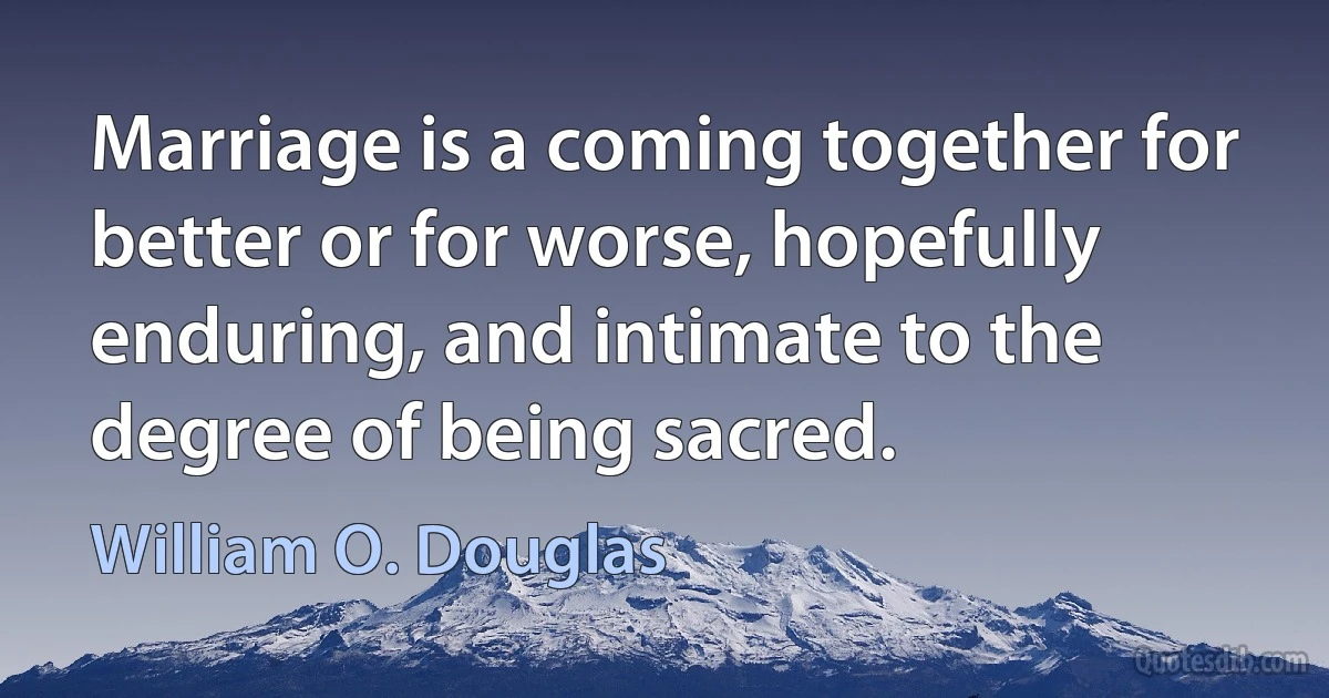 Marriage is a coming together for better or for worse, hopefully enduring, and intimate to the degree of being sacred. (William O. Douglas)