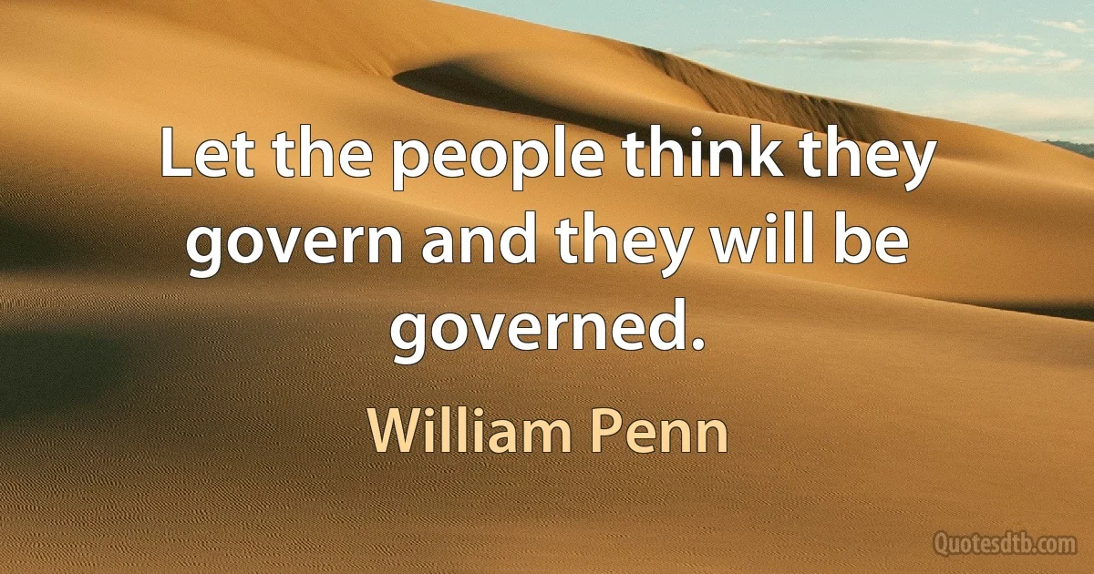 Let the people think they govern and they will be governed. (William Penn)