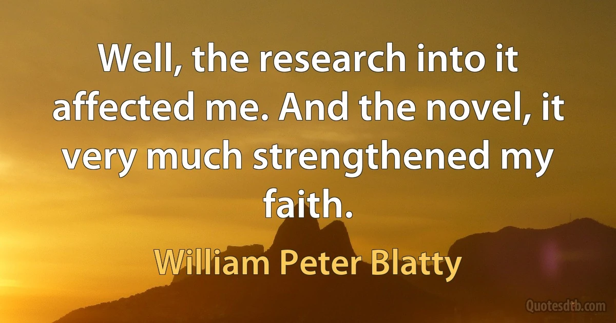 Well, the research into it affected me. And the novel, it very much strengthened my faith. (William Peter Blatty)