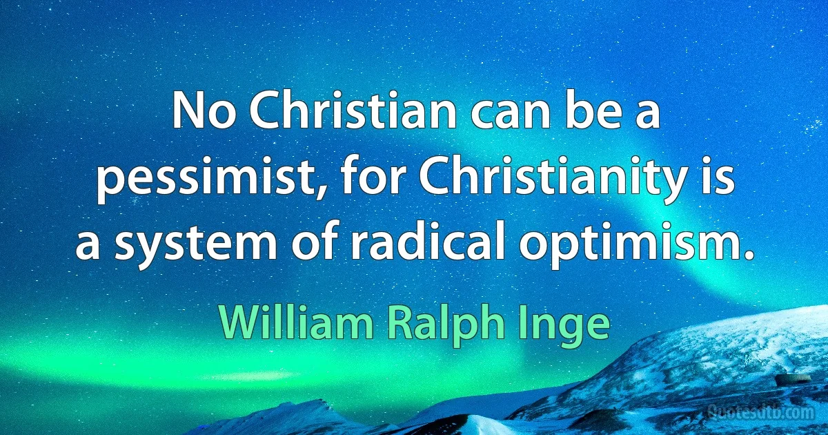 No Christian can be a pessimist, for Christianity is a system of radical optimism. (William Ralph Inge)