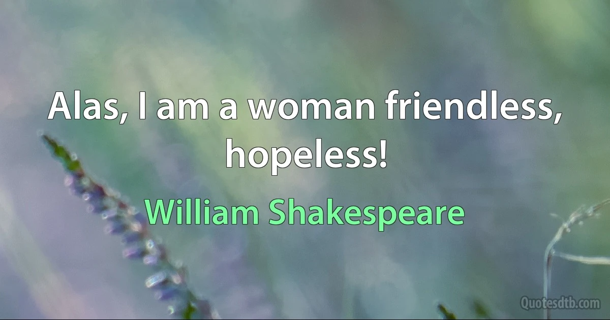 Alas, I am a woman friendless, hopeless! (William Shakespeare)