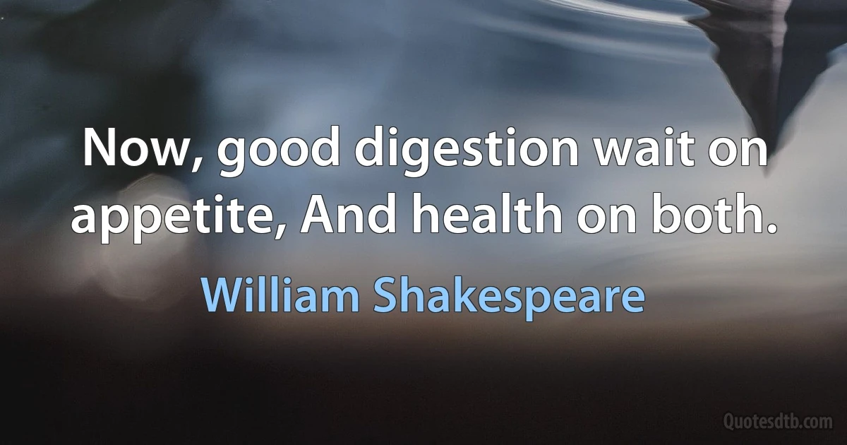 Now, good digestion wait on appetite, And health on both. (William Shakespeare)