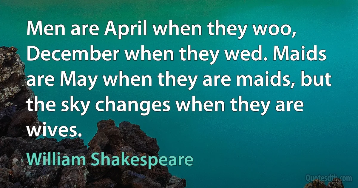 Men are April when they woo, December when they wed. Maids are May when they are maids, but the sky changes when they are wives. (William Shakespeare)