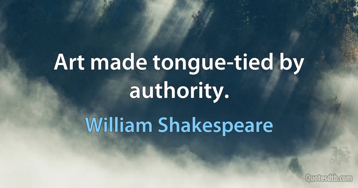 Art made tongue-tied by authority. (William Shakespeare)