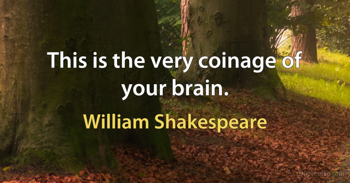 This is the very coinage of your brain. (William Shakespeare)