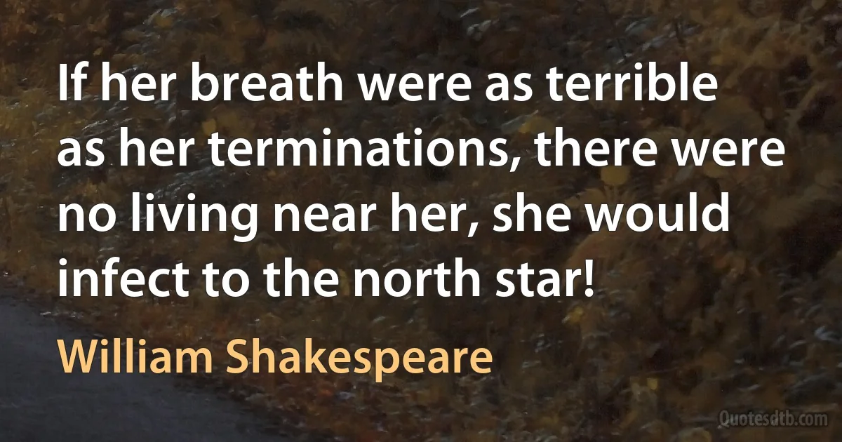 If her breath were as terrible as her terminations, there were no living near her, she would infect to the north star! (William Shakespeare)