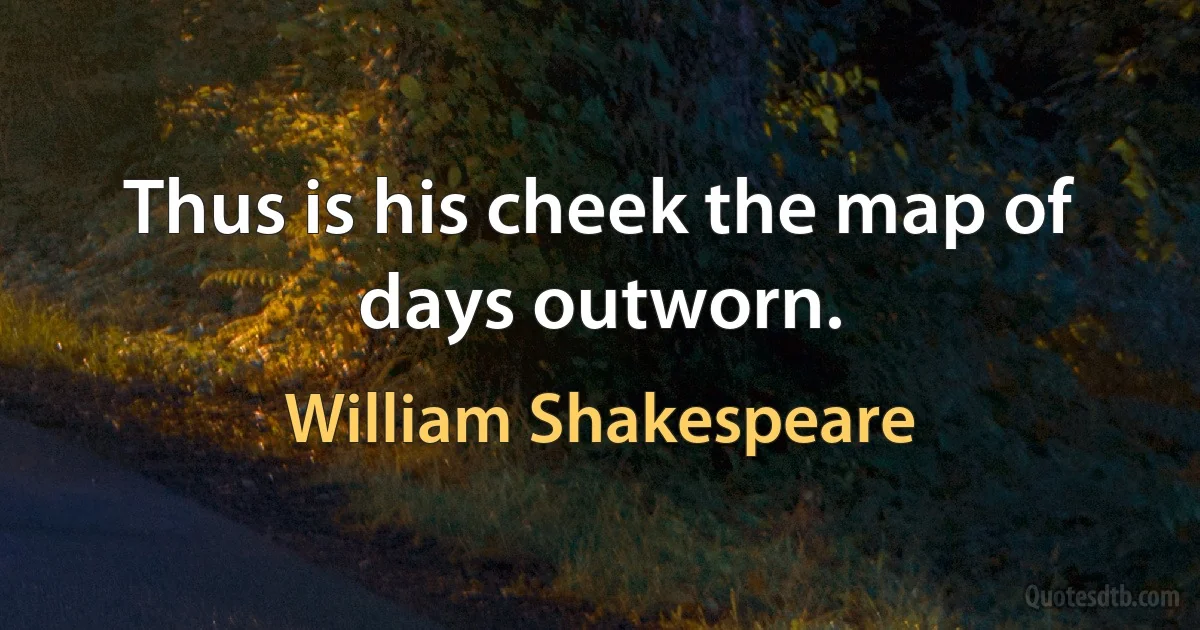 Thus is his cheek the map of days outworn. (William Shakespeare)