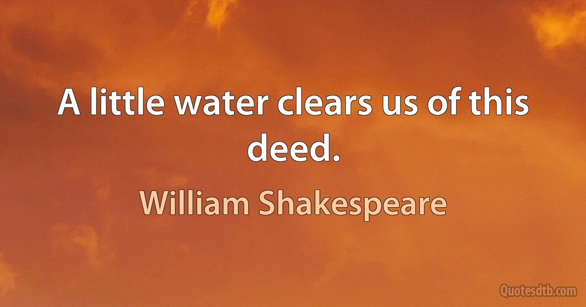 A little water clears us of this deed. (William Shakespeare)