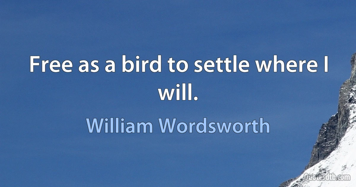 Free as a bird to settle where I will. (William Wordsworth)