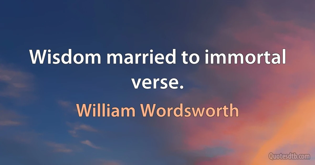 Wisdom married to immortal verse. (William Wordsworth)