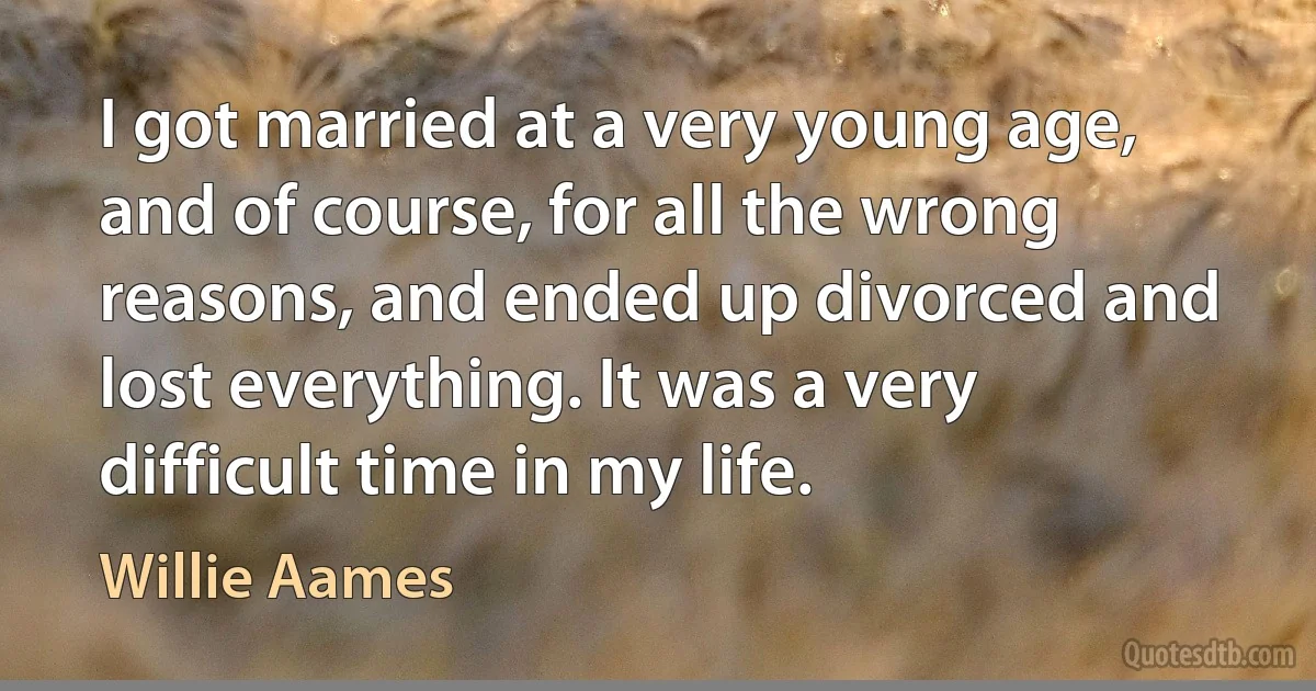 I got married at a very young age, and of course, for all the wrong reasons, and ended up divorced and lost everything. It was a very difficult time in my life. (Willie Aames)