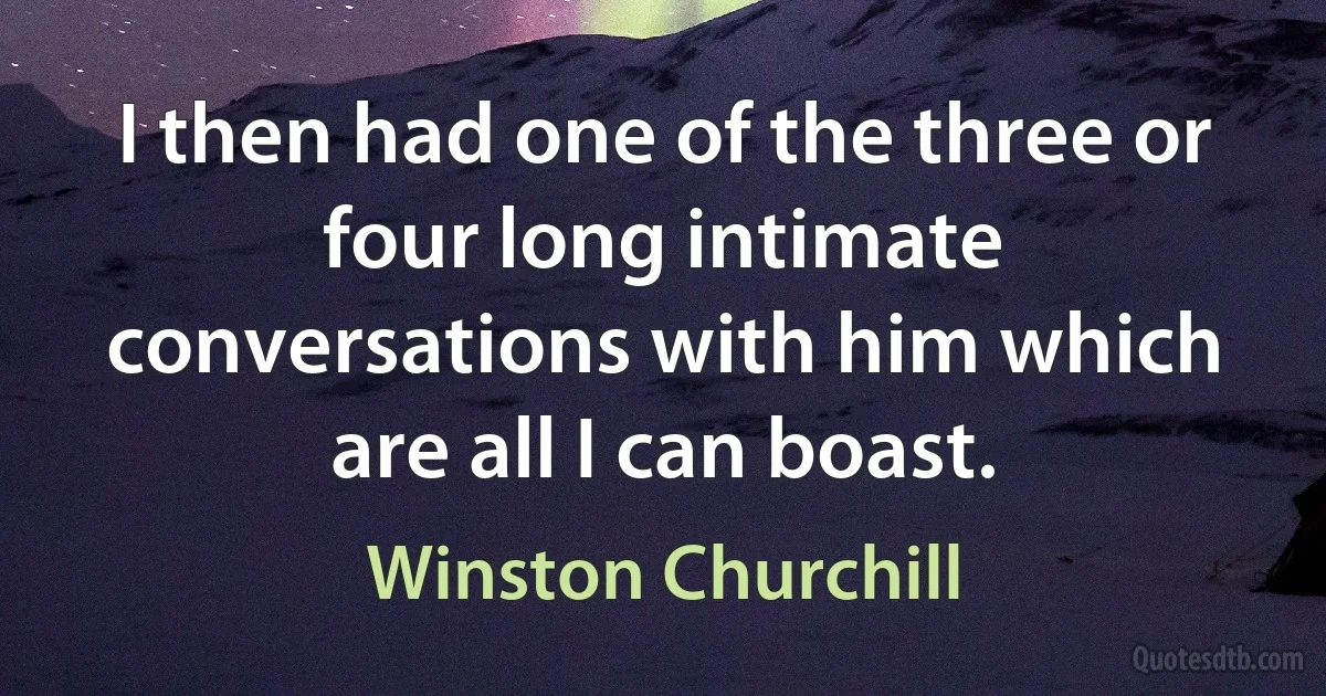 I then had one of the three or four long intimate conversations with him which are all I can boast. (Winston Churchill)