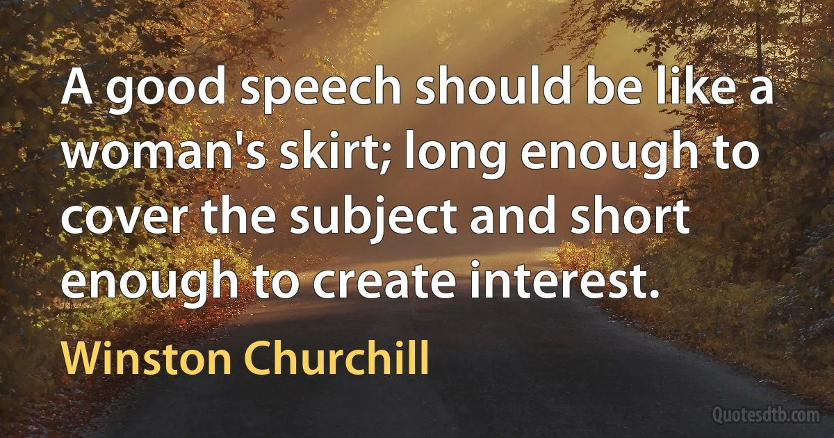 A good speech should be like a woman's skirt; long enough to cover the subject and short enough to create interest. (Winston Churchill)