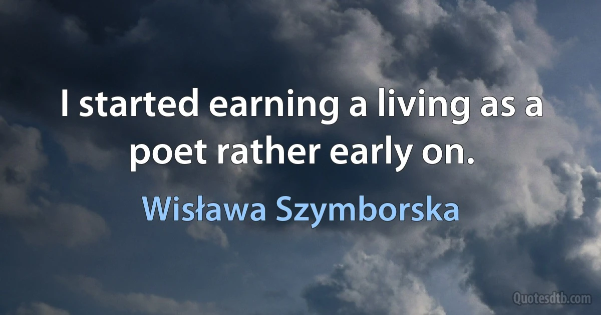 I started earning a living as a poet rather early on. (Wisława Szymborska)