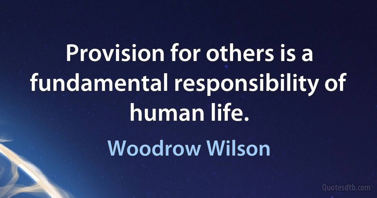 Provision for others is a fundamental responsibility of human life. (Woodrow Wilson)