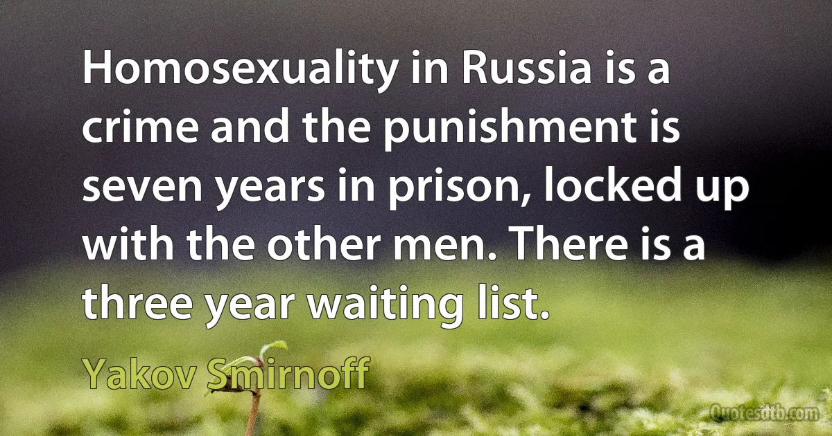 Homosexuality in Russia is a crime and the punishment is seven years in prison, locked up with the other men. There is a three year waiting list. (Yakov Smirnoff)