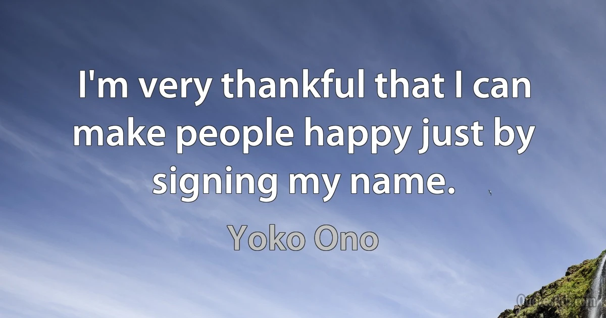I'm very thankful that I can make people happy just by signing my name. (Yoko Ono)