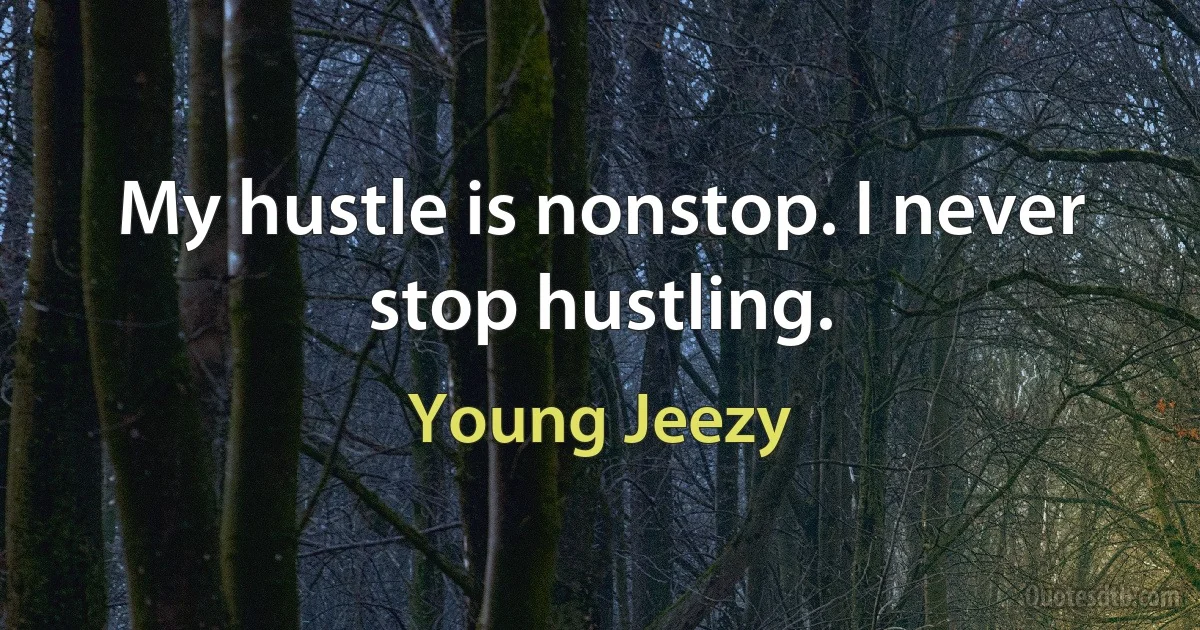 My hustle is nonstop. I never stop hustling. (Young Jeezy)