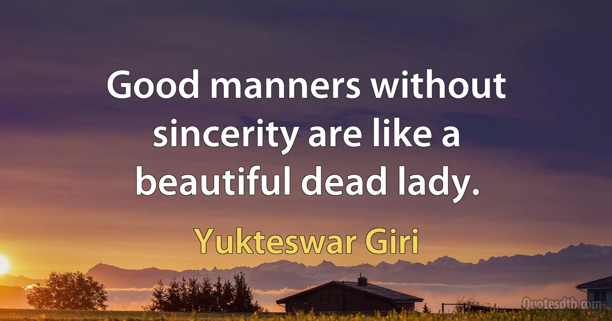 Good manners without sincerity are like a beautiful dead lady. (Yukteswar Giri)