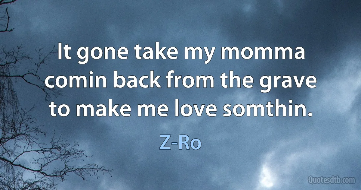 It gone take my momma comin back from the grave to make me love somthin. (Z-Ro)