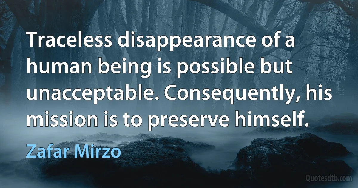 Traceless disappearance of a human being is possible but unacceptable. Consequently, his mission is to preserve himself. (Zafar Mirzo)