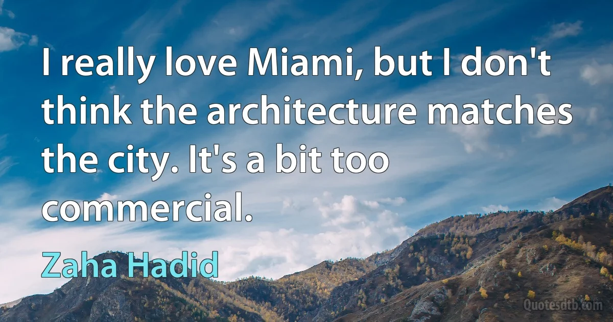 I really love Miami, but I don't think the architecture matches the city. It's a bit too commercial. (Zaha Hadid)