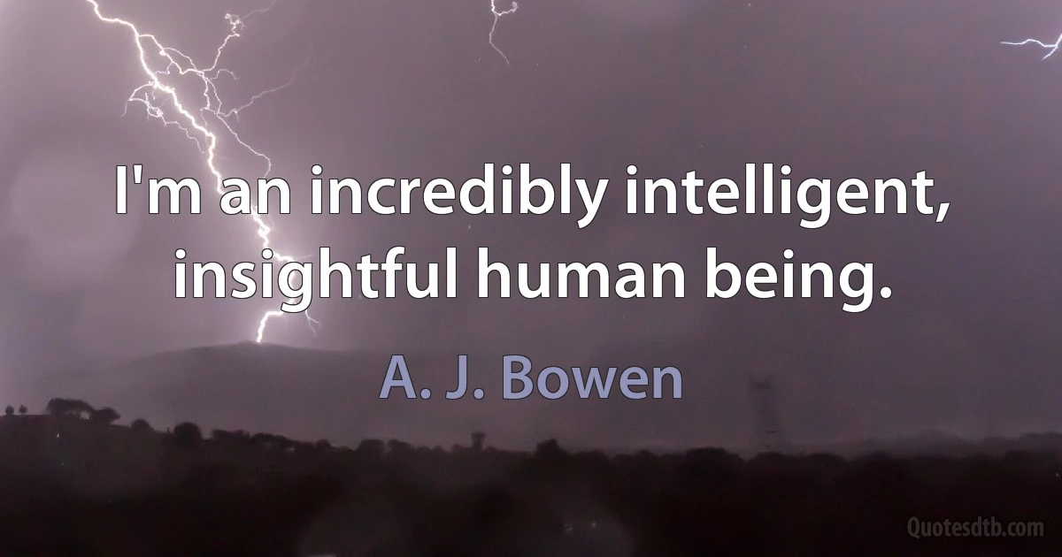 I'm an incredibly intelligent, insightful human being. (A. J. Bowen)