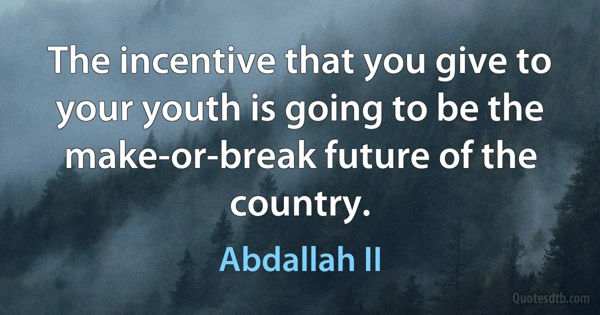 The incentive that you give to your youth is going to be the make-or-break future of the country. (Abdallah II)