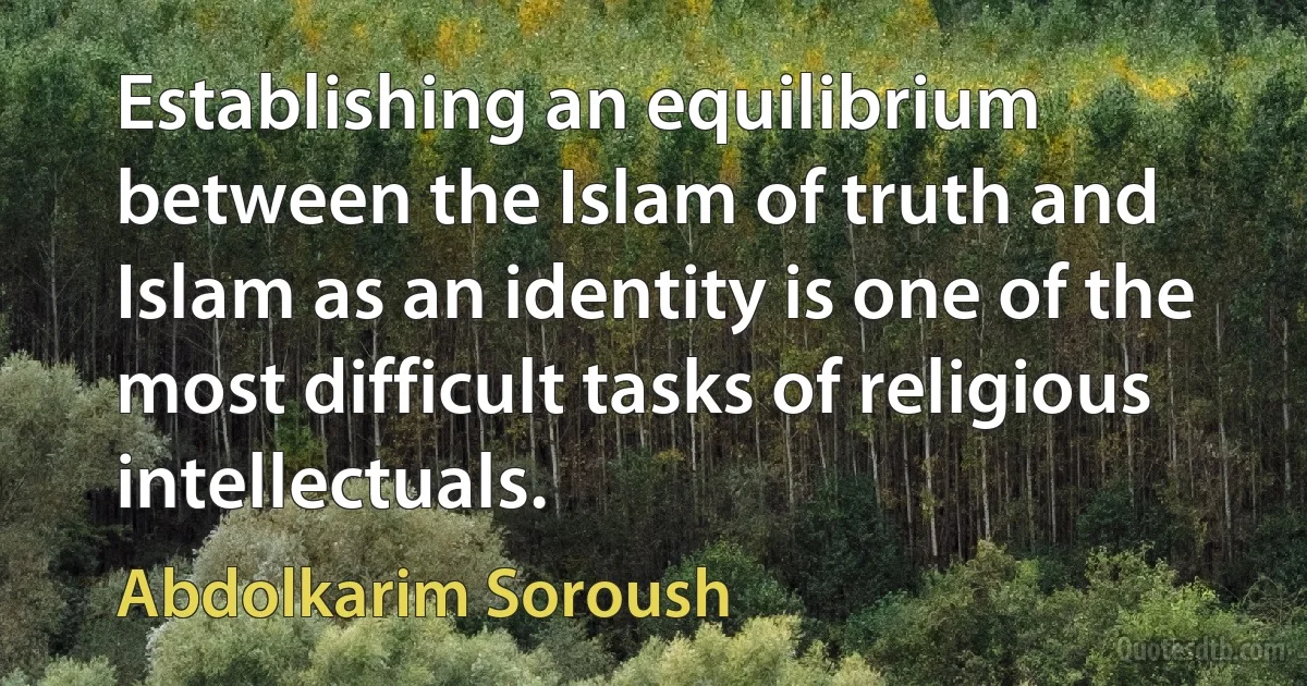 Establishing an equilibrium between the Islam of truth and Islam as an identity is one of the most difficult tasks of religious intellectuals. (Abdolkarim Soroush)