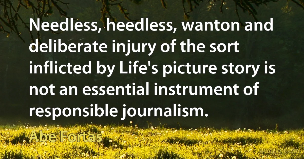 Needless, heedless, wanton and deliberate injury of the sort inflicted by Life's picture story is not an essential instrument of responsible journalism. (Abe Fortas)