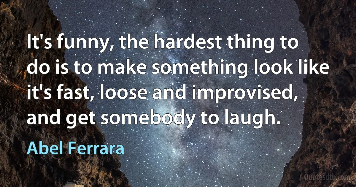 It's funny, the hardest thing to do is to make something look like it's fast, loose and improvised, and get somebody to laugh. (Abel Ferrara)