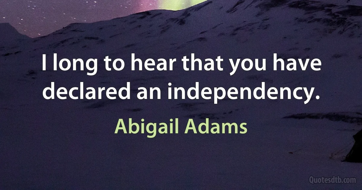 I long to hear that you have declared an independency. (Abigail Adams)