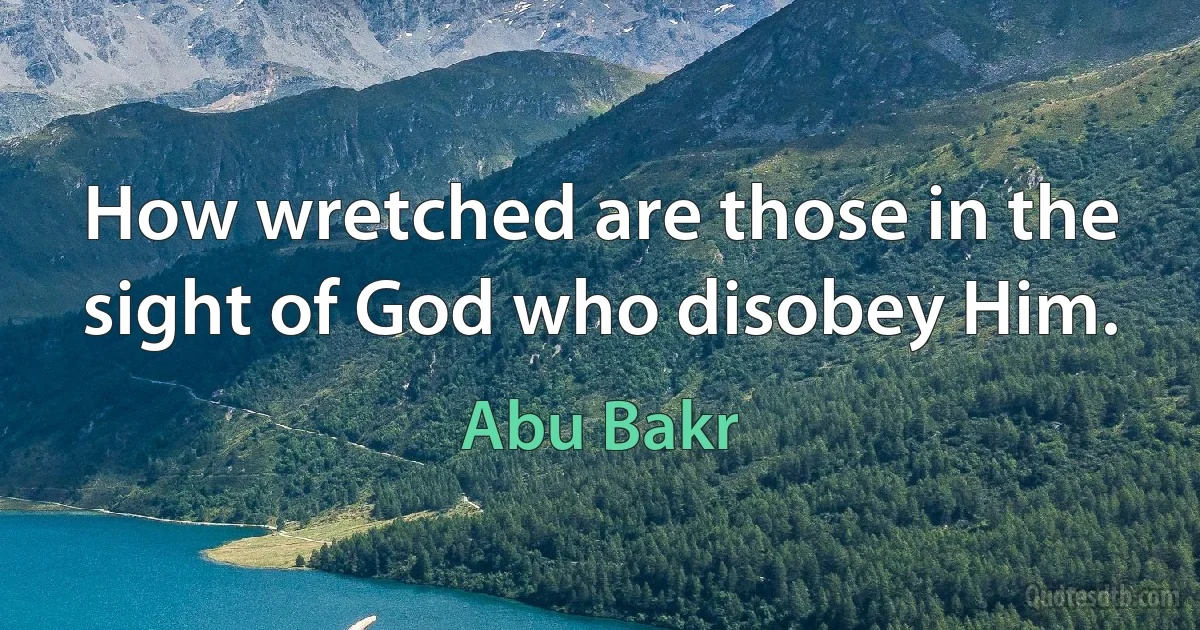 How wretched are those in the sight of God who disobey Him. (Abu Bakr)