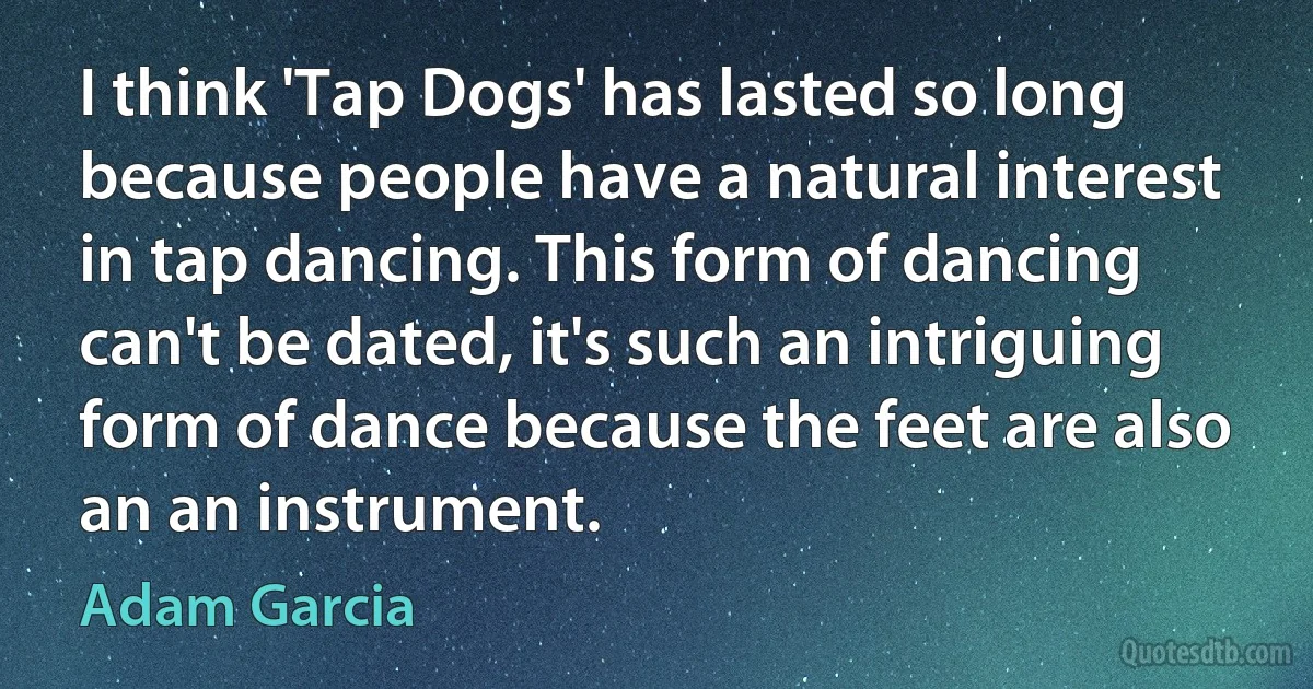 I think 'Tap Dogs' has lasted so long because people have a natural interest in tap dancing. This form of dancing can't be dated, it's such an intriguing form of dance because the feet are also an an instrument. (Adam Garcia)