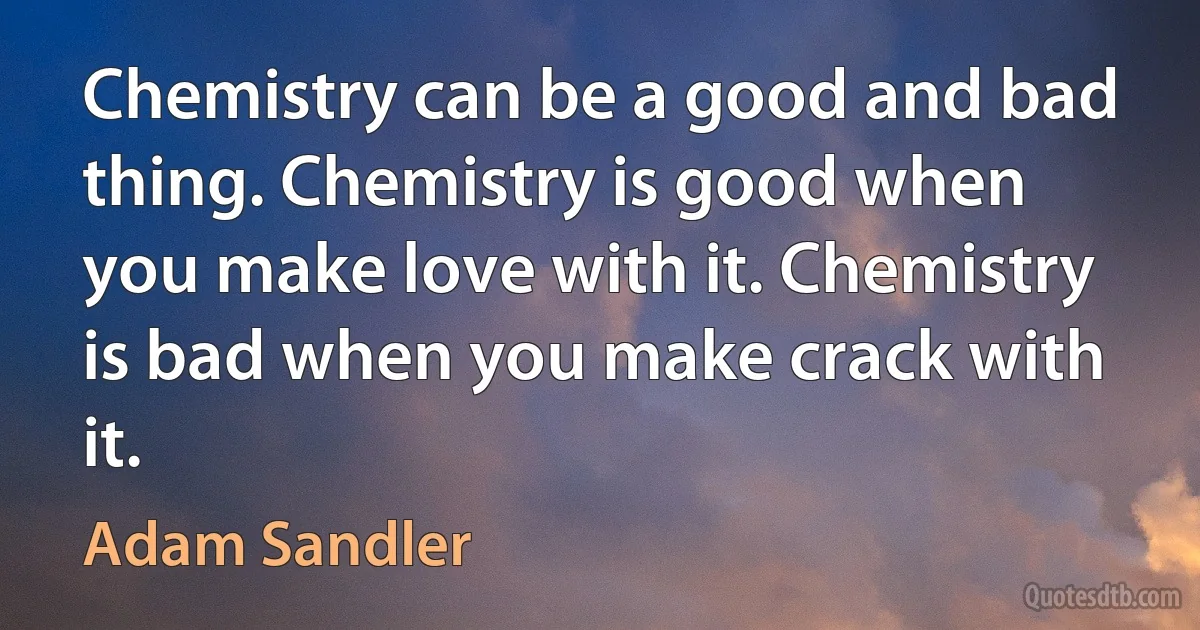 Chemistry can be a good and bad thing. Chemistry is good when you make love with it. Chemistry is bad when you make crack with it. (Adam Sandler)